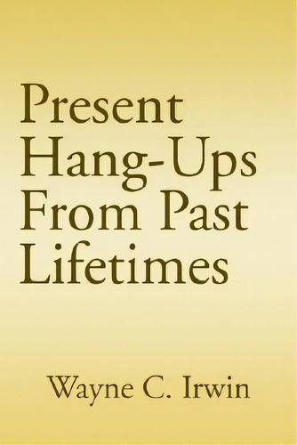 Present Hang-ups From Past Lifetimes, De Wayne C. Irwin. Editorial Authorhouse, Tapa Dura En Inglés
