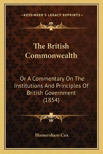 The British Commonwealth : Or A Commentary On The Institutions And Principles Of British Governme..., De Homersham Cox. Editorial Kessinger Publishing, Tapa Blanda En Inglés