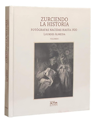 Zurciendo La Historia: Fotógrafas Nacidas Hasta 1920, De Lourdes Almeida. Editorial Ediciones Activa, Tapa Dura, Edición Primera En Español, 2023