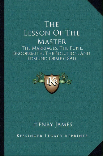 The Lesson Of The Master : The Marriages, The Pupil, Brooksmith, The Solution, And Edmund Orme (1..., De Henry James. Editorial Kessinger Publishing, Tapa Blanda En Inglés