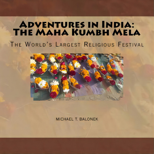 Adventures In India: The Maha Kumbh Mela: The World's Largest Religious Festival, De Balonek, Michael T.. Editorial Createspace, Tapa Blanda En Inglés