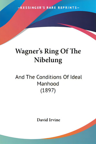 Wagner's Ring Of The Nibelung: And The Conditions Of Ideal Manhood (1897), De Irvine, David. Editorial Kessinger Pub Llc, Tapa Blanda En Inglés