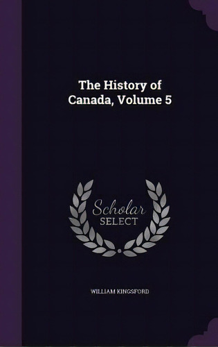 The History Of Canada, Volume 5, De Kingsford, William. Editorial Palala Pr, Tapa Dura En Inglés