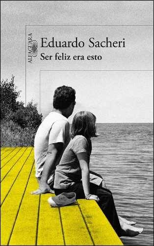Ser feliz era esto, de Eduardo Sacheri. Editorial Alfaguara, tapa blanda en español, 2013