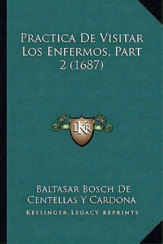 Practica De Visitar Los Enfermos, Part 2 (1687), De Baltasar Bosch De Centellas Y Cardona. Editorial Kessinger Publishing, Tapa Blanda En Español