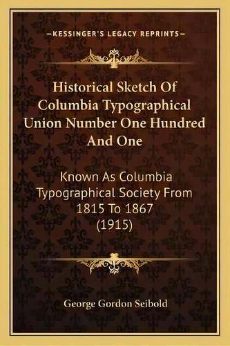 Historical Sketch Of Columbia Typographical Union Number One Hundred And One : Known As Columbia ..., De George Gordon Seibold. Editorial Kessinger Publishing, Tapa Blanda En Inglés