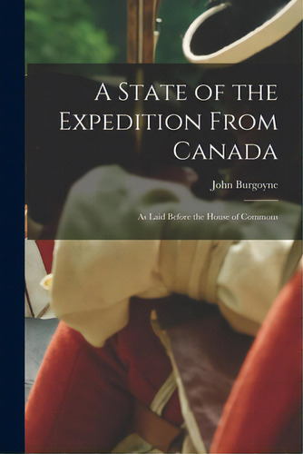 A State Of The Expedition From Canada: As Laid Before The House Of Commons, De Burgoyne, John 1722-1792. Editorial Legare Street Pr, Tapa Blanda En Inglés