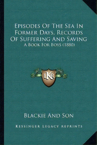 Episodes Of The Sea In Former Days, Records Of Suffering And Saving : A Book For Boys (1880), De Blackie And Son. Editorial Kessinger Publishing, Tapa Blanda En Inglés