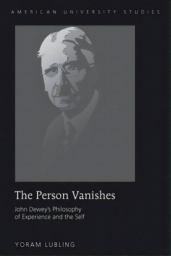 The Person Vanishes : John Dewey's Philosophy Of Experience, De Yoram Lubling. Editorial Peter Lang Publishing Inc En Inglés