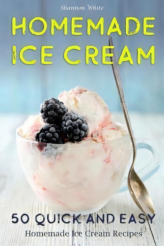 Homemade Ice Cream : 50 Quick And Easy Homemade Ice Cream Recipes Cookbook, De Shannon White., Tapa Blanda En Inglés