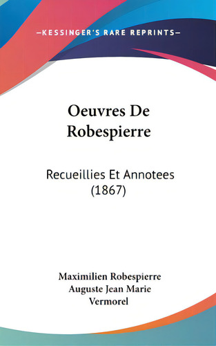 Oeuvres De Robespierre: Recueillies Et Annotees (1867), De Robespierre, Maximilien. Editorial Kessinger Pub Llc, Tapa Dura En Inglés