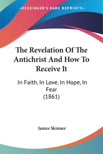 The Revelation Of The Antichrist And How To Receive It: In Faith, In Love, In Hope, In Fear (1861), De Skinner, James., Vol. 1. Editorial Kessinger Pub Llc, Tapa Blanda En Inglés