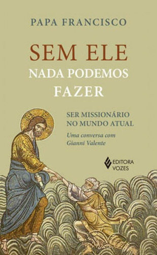 Sem Ele Nada Podemos Fazer: Ser Missionários No Mundo Atual, De Valente, Gianni / Francisco, Papa. Editora Vozes, Capa Mole Em Português