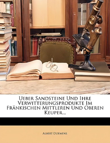 Ueber Sandsteine Und Ihre Verwitterungsprodukte Im Frankischen Mittleren Und Oberen Keuper..., De Doemens, Albert., Vol. 1. Editorial Nabu Pr, Tapa Blanda En Alemán