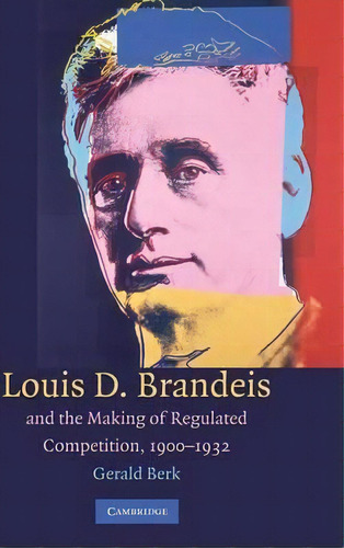 Louis D. Brandeis And The Making Of Regulated Competition, 1900-1932, De Gerald Berk. Editorial Cambridge University Press, Tapa Dura En Inglés
