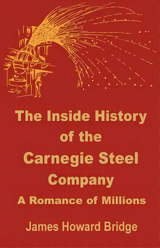 The Inside History Of The Carnegie Steel Company: A Romance Of Millions, De Bridge, James Howard. Editorial Intl Law & Taxation Publ, Tapa Blanda En Inglés