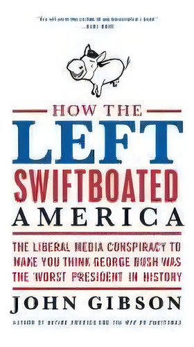 How The Left Swiftboated America : The Liberal Media Conspiracy To Make Y Ou Think George Bush Wa..., De John Gibson. Editorial Harpercollins Publishers Inc, Tapa Blanda En Inglés