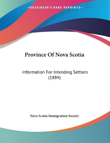 Province Of Nova Scotia: Information For Intending Settlers (1884), De Nova Scotia Immigration Society., Vol. 1. Editorial Kessinger Pub Llc, Tapa Blanda En Inglés