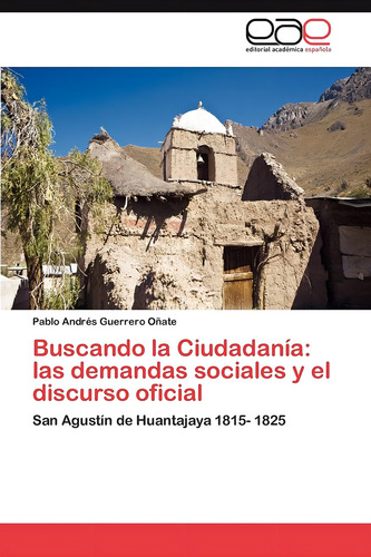 Buscando La Ciudadanía: Las Demandas Sociales Y El Dis: San Agustín De Huantajaya 1815-1825, De Guerrero Oñate, Pablo Andrés., Vol. 1. Editorial Eae Editorial Academia Espanola, Tapa Blanda En Español