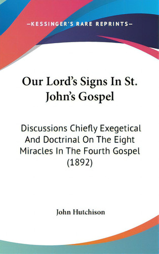 Our Lord's Signs In St. John's Gospel: Discussions Chiefly Exegetical And Doctrinal On The Eight ..., De Hutchison, John. Editorial Kessinger Pub Llc, Tapa Dura En Inglés