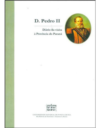 Livro: D. Pedro Ii - Diario De Uma Visita A Provincia Do Parana, De Vários Autores. Editora Uepg - Universidade Estadual De Ponta Grossa, Capa Mole Em Português, 2008