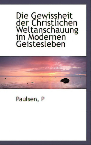Die Gewissheit Der Christlichen Weltanschauung Im Modernen Geistesleben, De Paulsen, P.. Editorial Bibliobazaar, Tapa Blanda En Inglés