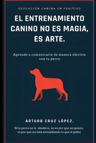 El Entrenamiento Canino No Es Magia, Es Arte.: Aprende A Comunicarte De Manera Efectiva Con Tu Perro. (spanish Edition), De Cruz López, Arturo. Editorial Oem, Tapa Blanda En Español