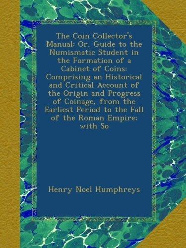 The Coin Collectors Manual Or, Guide To The Numismatic Stude