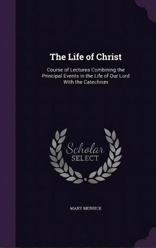 The Life Of Christ: Course Of Lectures Combining The Principal Events In The Life Of Our Lord Wit..., De Merrick, Mary. Editorial Palala Pr, Tapa Dura En Inglés