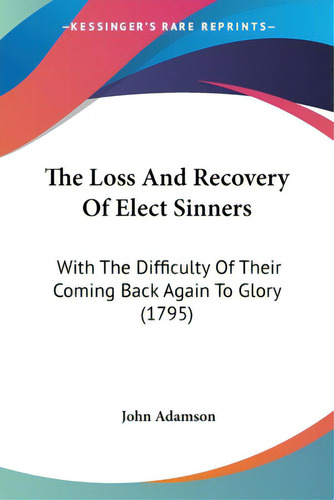 The Loss And Recovery Of Elect Sinners: With The Difficulty Of Their Coming Back Again To Glory (..., De Adamson, John. Editorial Kessinger Pub Llc, Tapa Blanda En Inglés
