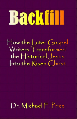 Backfill: How The Later Gospel Writers Transformed The Historical Jesus Into The Risen Christ, De Price, Michael F.. Editorial Indigo Sea Pr, Tapa Blanda En Inglés