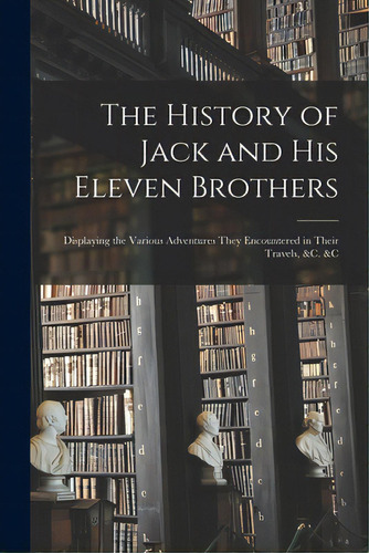 The History Of Jack And His Eleven Brothers: Displaying The Various Adventures They Encountered I..., De Anonymous. Editorial Legare Street Pr, Tapa Blanda En Inglés