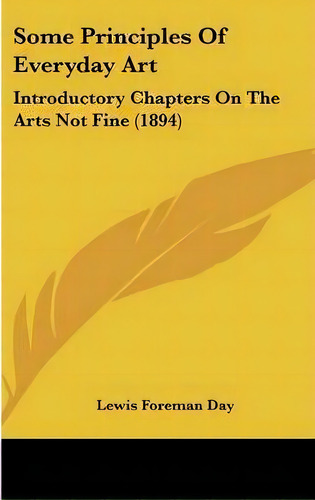 Some Principles Of Everyday Art : Introductory Chapters On The Arts Not Fine (1894), De Lewis Foreman Day. Editorial Kessinger Publishing, Tapa Dura En Inglés