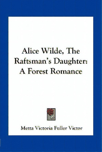 Alice Wilde, The Raftsman's Daughter: A Forest Romance, De Victor, Metta Victoria Fuller., Vol. 1. Editorial Kessinger Pub Llc, Tapa Blanda En Inglés