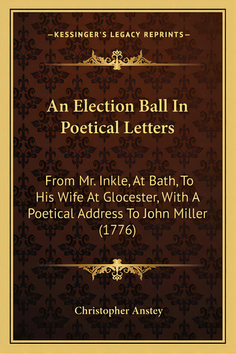 An Election Ball In Poetical Letters: From Mr. Inkle, At Bath, To His Wife At Glocester, With A P..., De Anstey, Christopher. Editorial Kessinger Pub Llc, Tapa Blanda En Inglés