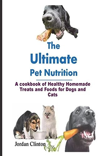The Ultimate Pet Nutrition A Cookbook Of Healthy Homemade Tr