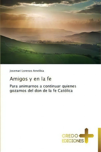 Amigos Y En La Fe: Para Animarnos A Continuar Quienes Gozamos Del Don De La Fe Católica, De Lorenzo Amelibia Josemari., Vol. 1. Editorial Credo Ediciones, Tapa Blanda En Español