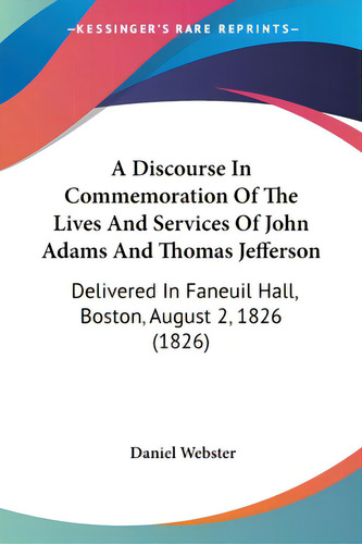 A Discourse In Commemoration Of The Lives And Services Of John Adams And Thomas Jefferson: Delive..., De Webster, Daniel. Editorial Kessinger Pub Llc, Tapa Blanda En Inglés