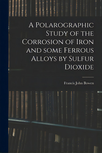 A Polarographic Study Of The Corrosion Of Iron And Some Ferrous Alloys By Sulfur Dioxide, De Bowen, Francis John 1917-. Editorial Hassell Street Pr, Tapa Blanda En Inglés