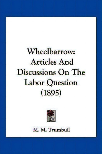 Wheelbarrow : Articles And Discussions On The Labor Question (1895), De M M Trumbull. Editorial Kessinger Publishing, Tapa Blanda En Inglés