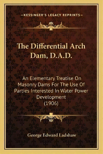 The Differential Arch Dam, D.a.d. : An Elementary Treatise On Masonry Dams For The Use Of Parties..., De George Edward Ladshaw. Editorial Kessinger Publishing, Tapa Blanda En Inglés