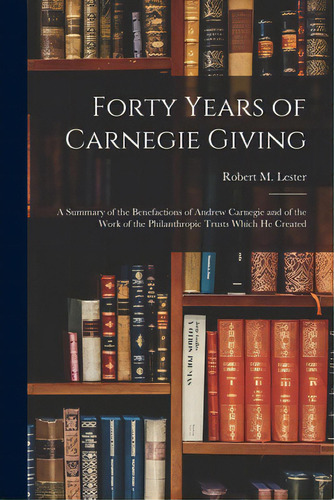 Forty Years Of Carnegie Giving; A Summary Of The Benefactions Of Andrew Carnegie And Of The Work ..., De Lester, Robert M. (robert Macdonald). Editorial Hassell Street Pr, Tapa Blanda En Inglés