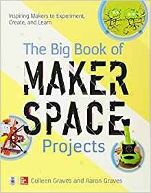 The Big Book Of Makerspace Projects Inspiring Makers To Expe