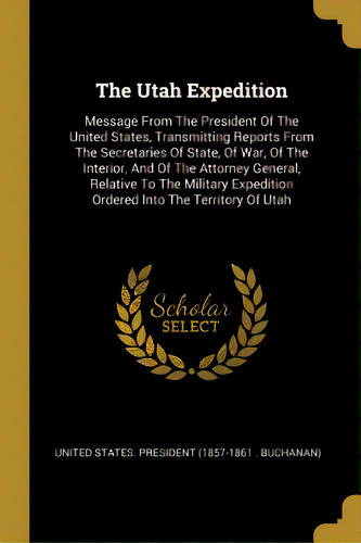 The Utah Expedition: Message From The President Of The United States, Transmitting Reports From T..., De United States President (1857-1861 Bu. Editorial Wentworth Pr, Tapa Blanda En Inglés