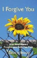 I Forgive You : How Heart-based Forgiveness Sets You Free...
