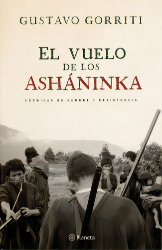 El Vuelo De Los Asháninka: Crónicas De Sangre Y Resistencia, De Gustavo Gorriti. Editorial Planeta, Edición 1 En Español