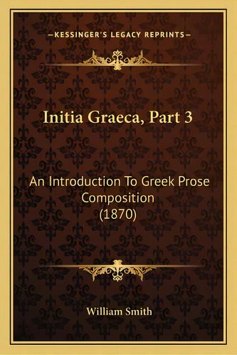 Initia Graeca, Part 3: An Introduction To Greek Prose Composition (1870), De Smith, William. Editorial Kessinger Pub Llc, Tapa Blanda En Inglés