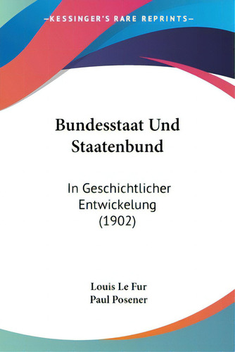 Bundesstaat Und Staatenbund: In Geschichtlicher Entwickelung (1902): In Geschichtlicher Entwicklung (1902), De Le Fur, Louis., Vol. 1. Editorial Kessinger Pub Llc, Tapa Blanda En Alemán, 1902