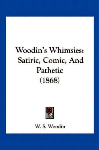Woodin's Whimsies: Satiric, Comic, And Pathetic (1868), De Woodin, W. S.., Vol. 1. Editorial Kessinger Pub Llc, Tapa Blanda En Inglés, 1868