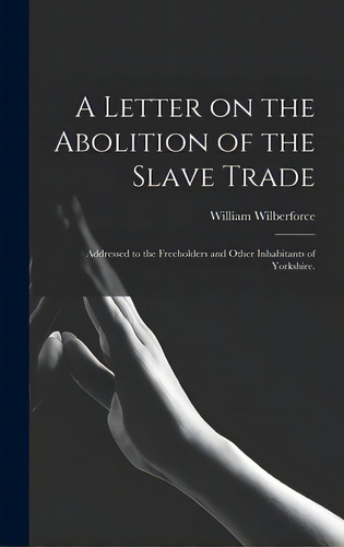 A Letter On The Abolition Of The Slave Trade: Addressed To The Freeholders And Other Inhabitants ..., De Wilberforce, William 1759-1833. Editorial Legare Street Pr, Tapa Dura En Inglés